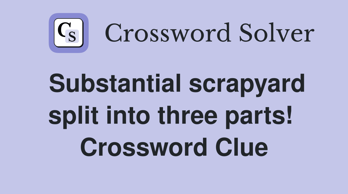 Substantial scrapyard split into three parts!  Crossword Clue
