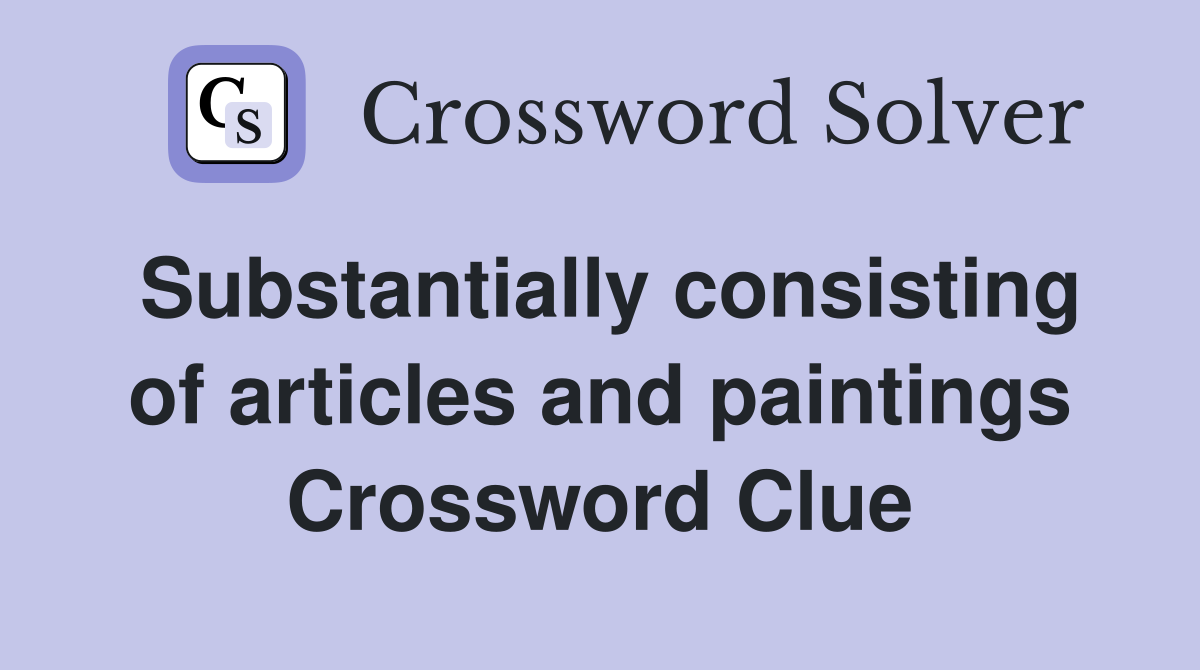 Substantially consisting of articles and paintings Crossword Clue