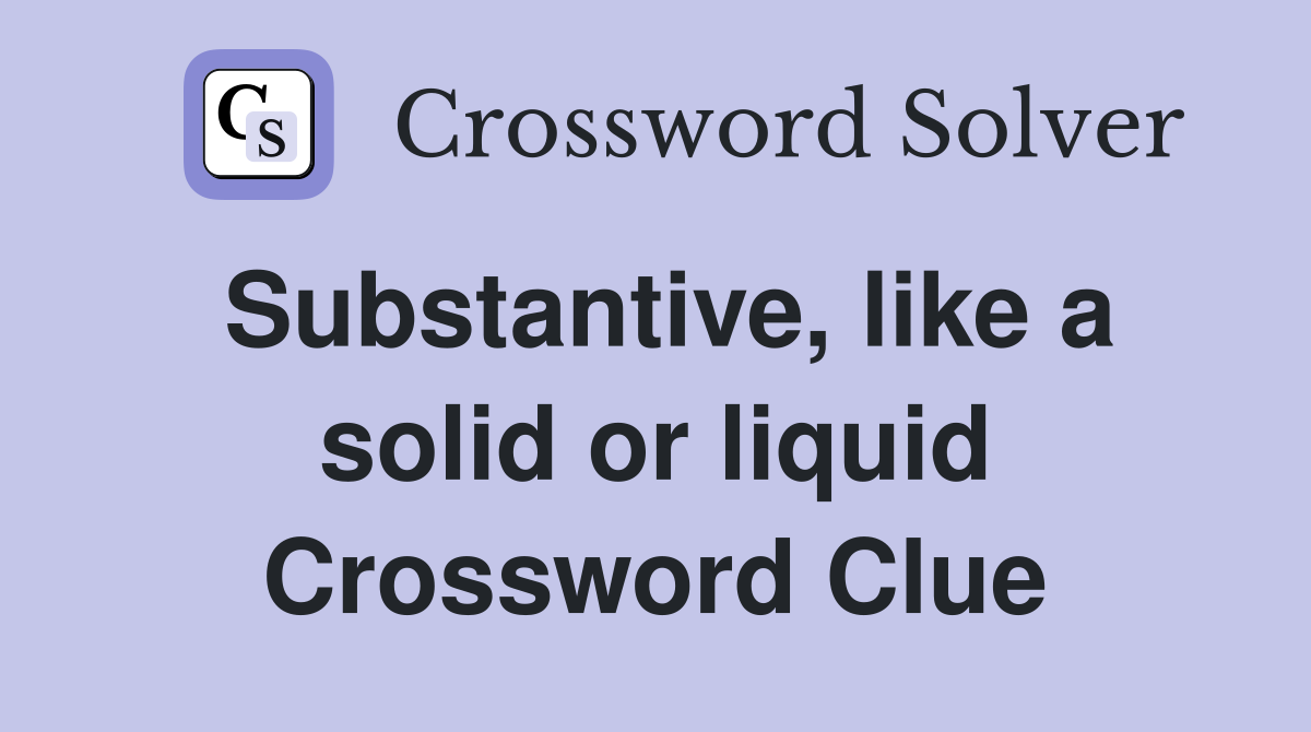 Substantive, like a solid or liquid Crossword Clue