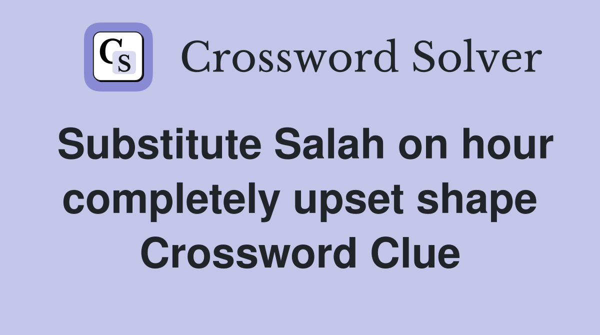 Substitute Salah on hour completely upset shape Crossword Clue
