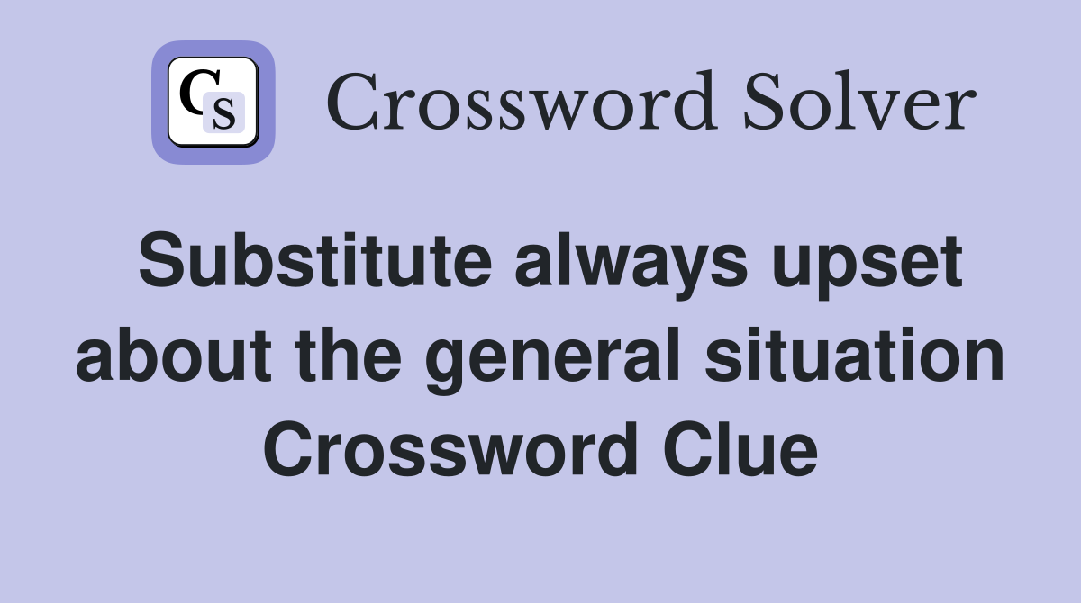 Substitute always upset about the general situation Crossword Clue