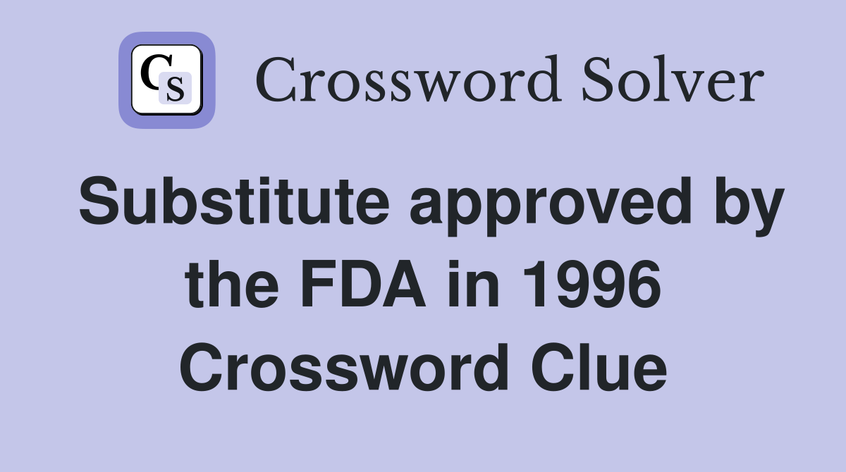 Substitute approved by the FDA in 1996 Crossword Clue