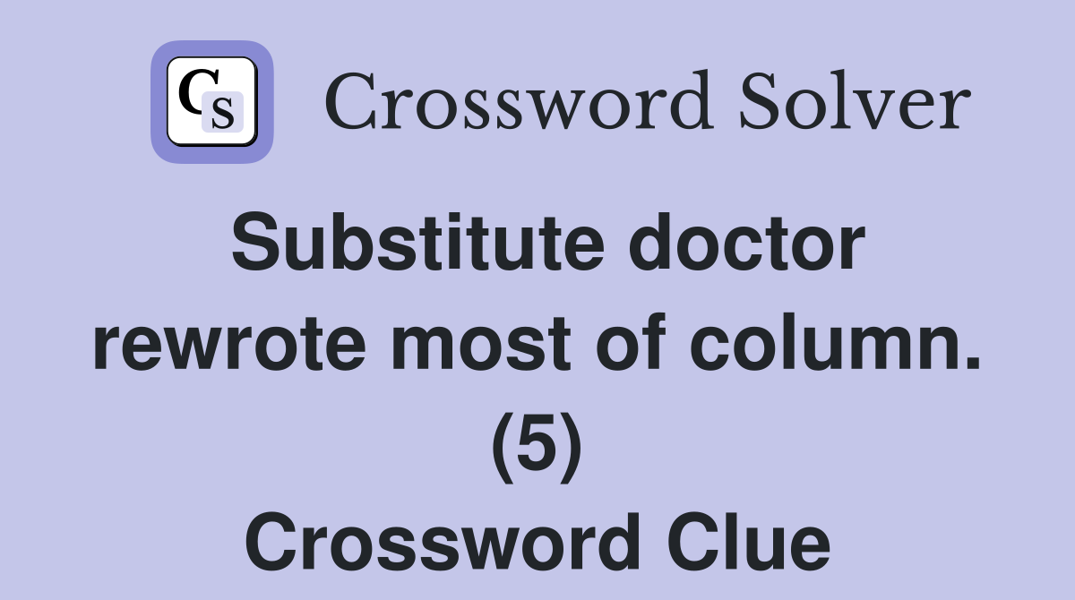 Substitute doctor rewrote most of column. (5) Crossword Clue