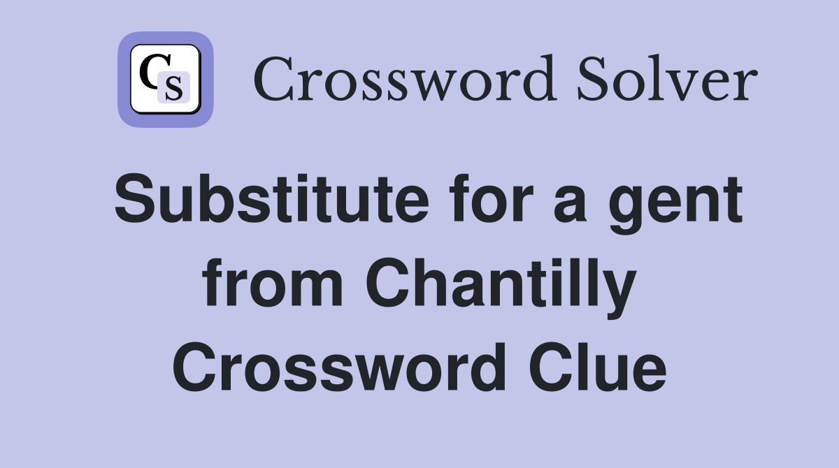 Substitute for a gent from Chantilly Crossword Clue