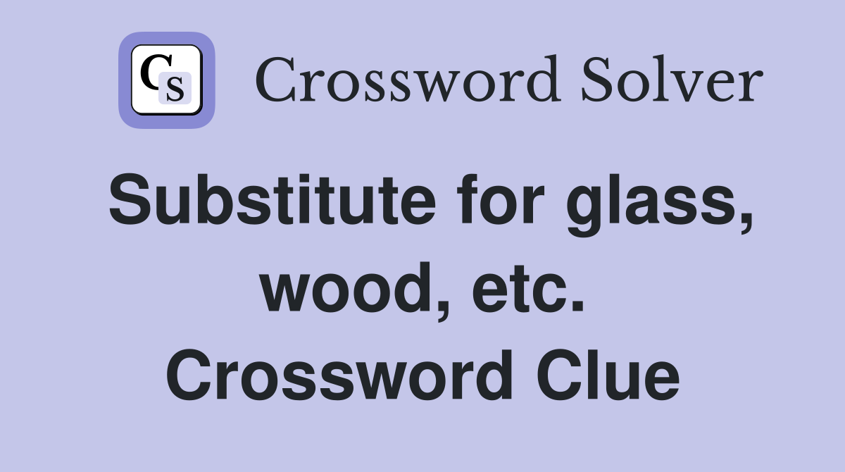 Substitute for glass, wood, etc. Crossword Clue