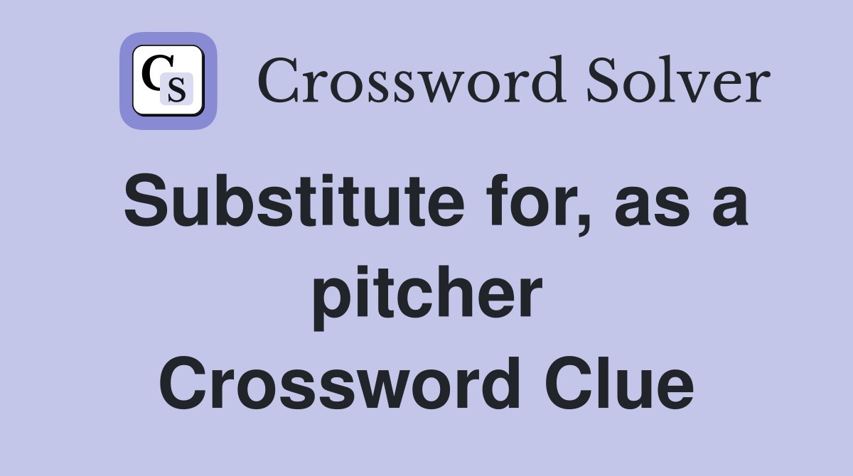 Substitute for, as a pitcher Crossword Clue