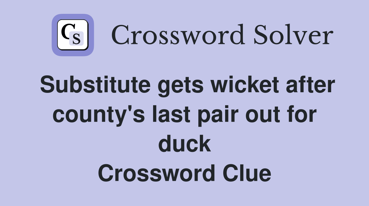 Substitute gets wicket after county's last pair out for duck Crossword Clue