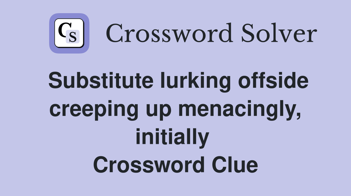 Substitute lurking offside creeping up menacingly, initially  Crossword Clue
