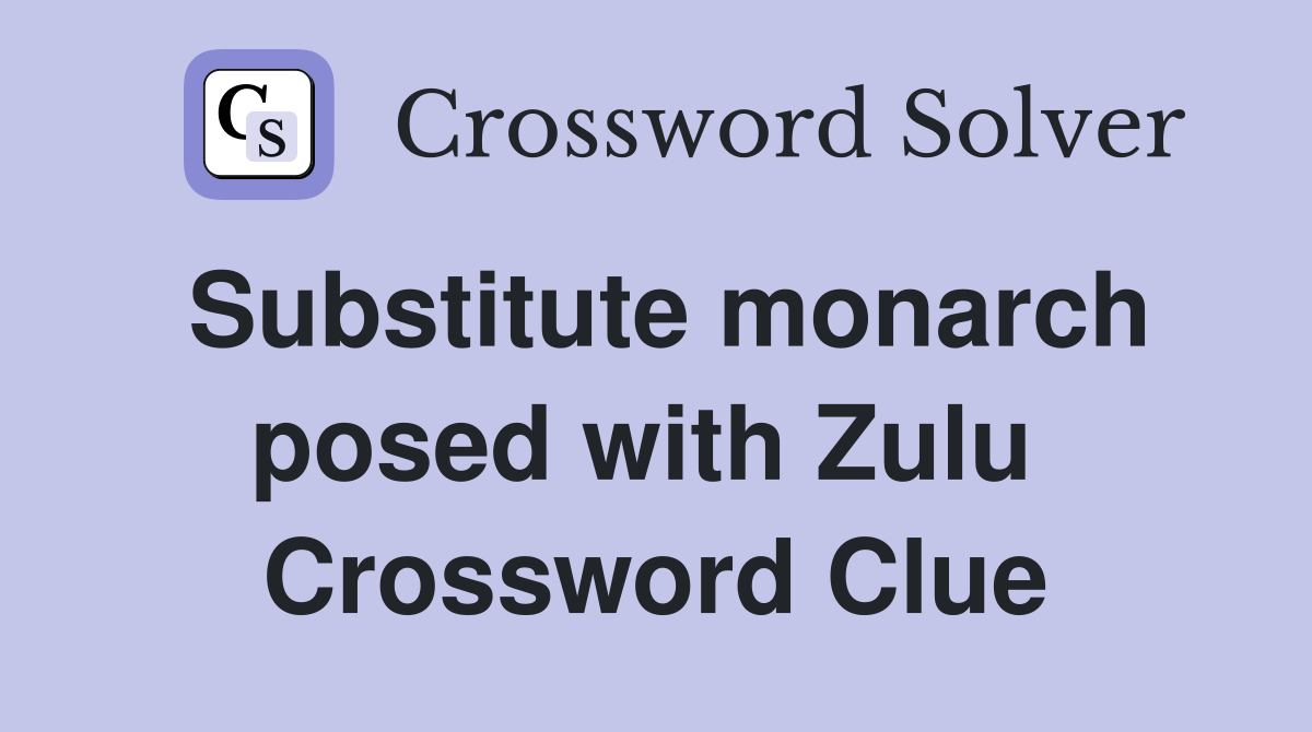 Substitute monarch posed with Zulu  Crossword Clue