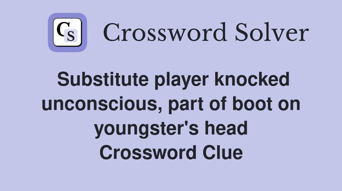 Substitute player knocked unconscious, part of boot on youngster's head Crossword Clue