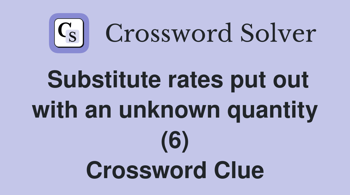 Substitute rates put out with an unknown quantity (6) Crossword Clue
