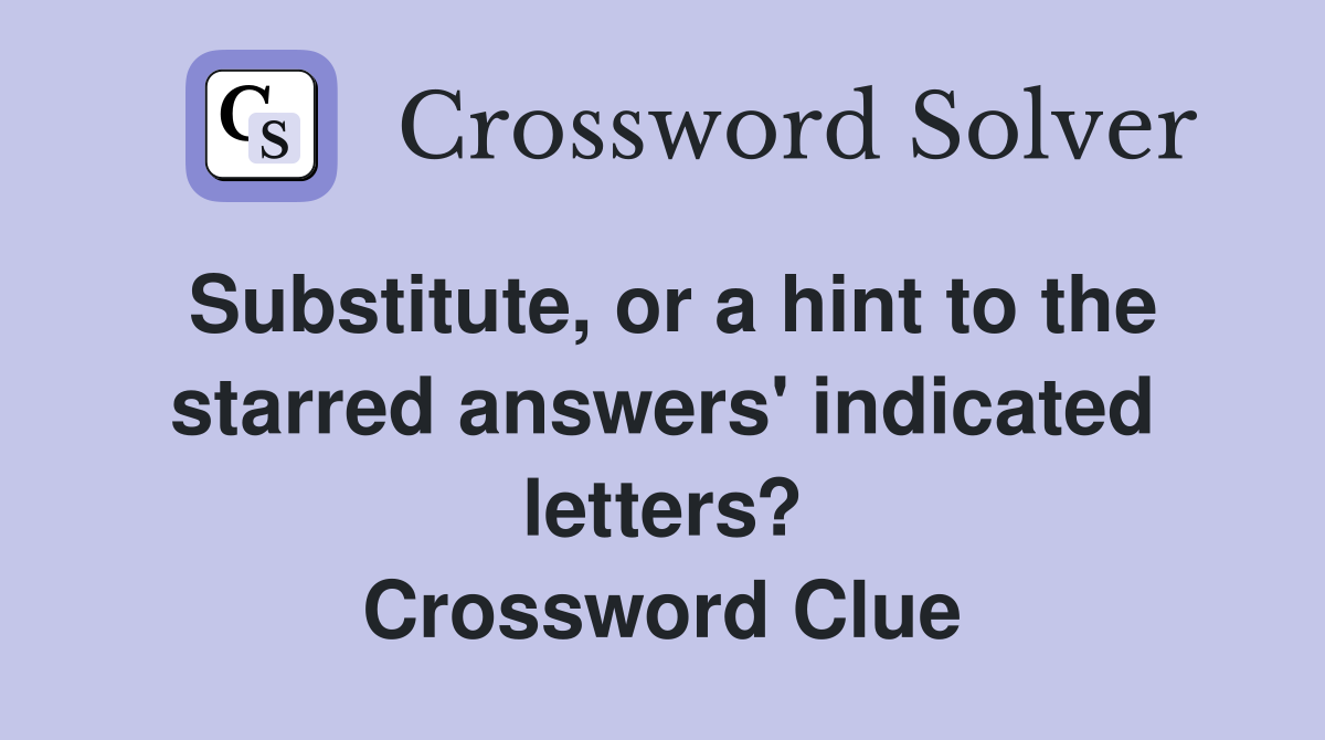 Substitute, or a hint to the starred answers' indicated letters? Crossword Clue