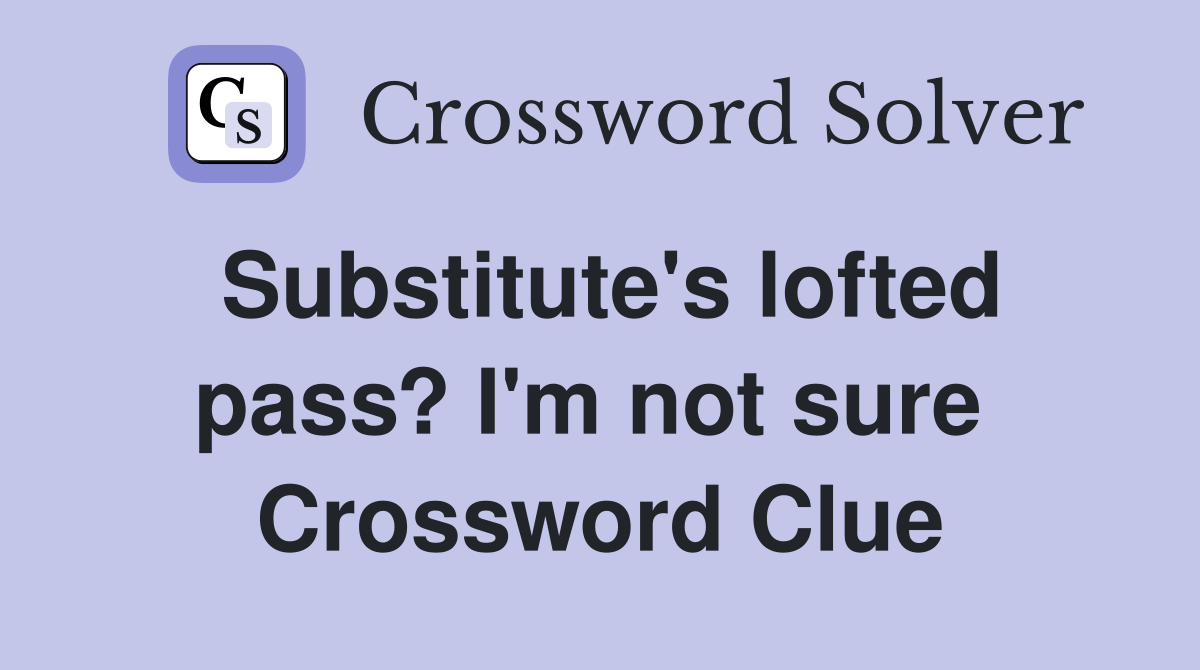 Substitute's lofted pass? I'm not sure  Crossword Clue