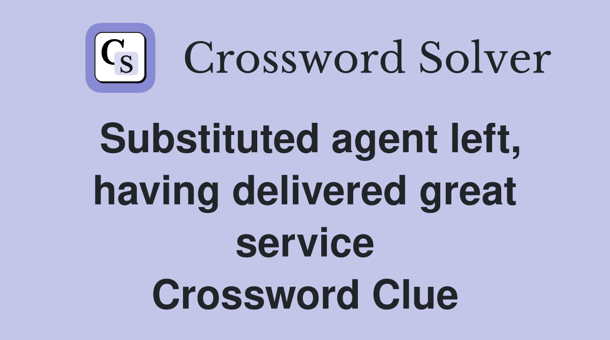 Substituted agent left, having delivered great service Crossword Clue