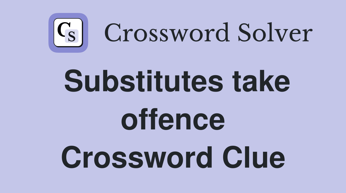 Substitutes take offence Crossword Clue