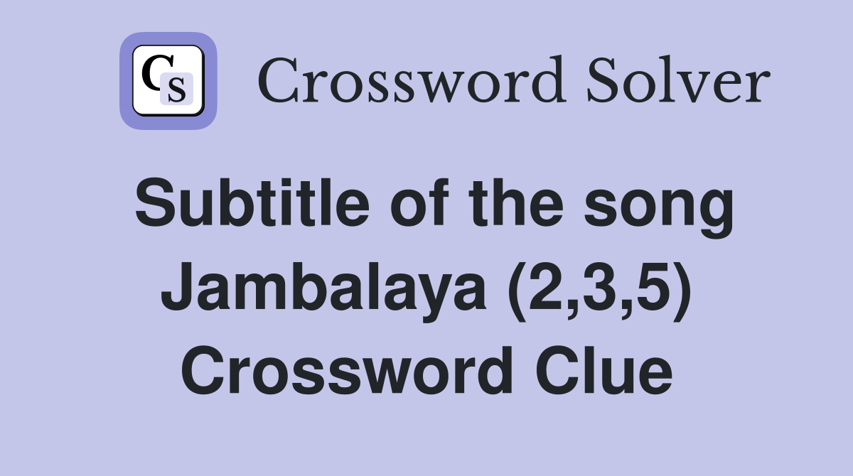 Subtitle of the song Jambalaya (2,3,5) Crossword Clue