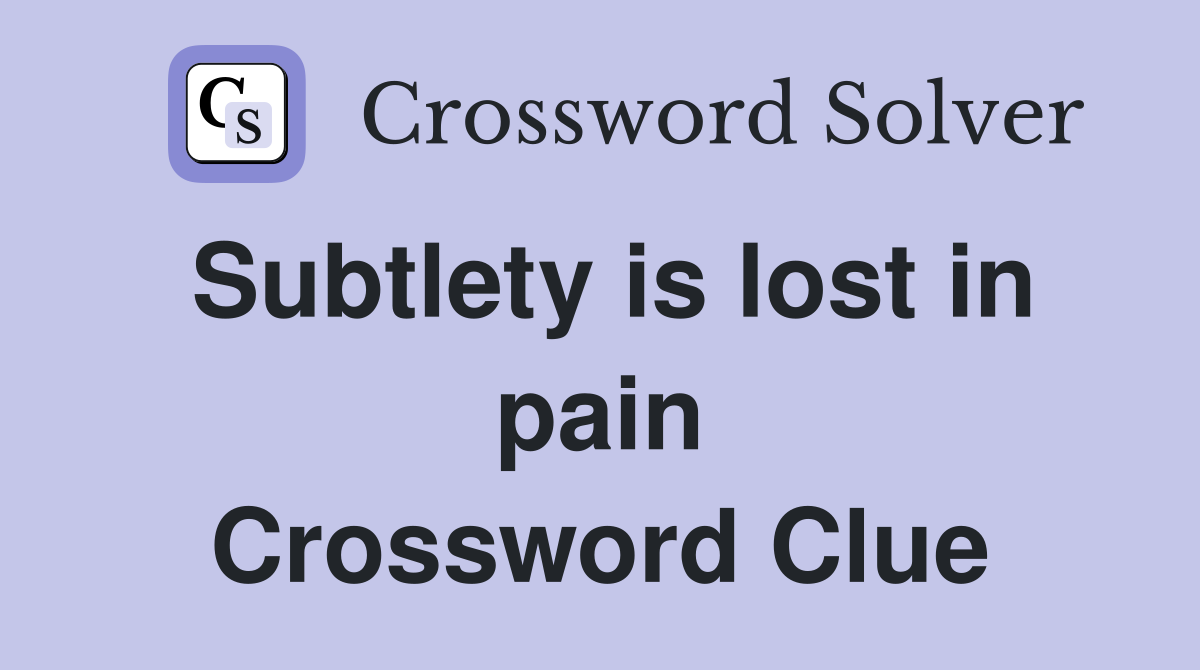 Subtlety is lost in pain Crossword Clue