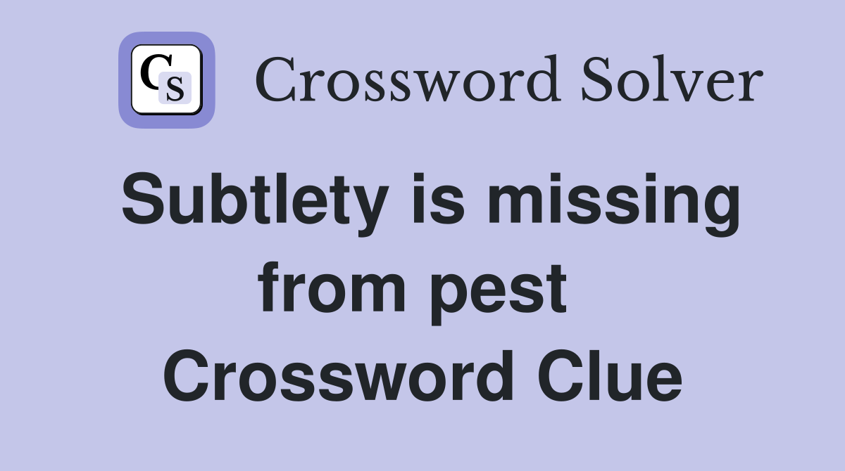 Subtlety is missing from pest  Crossword Clue