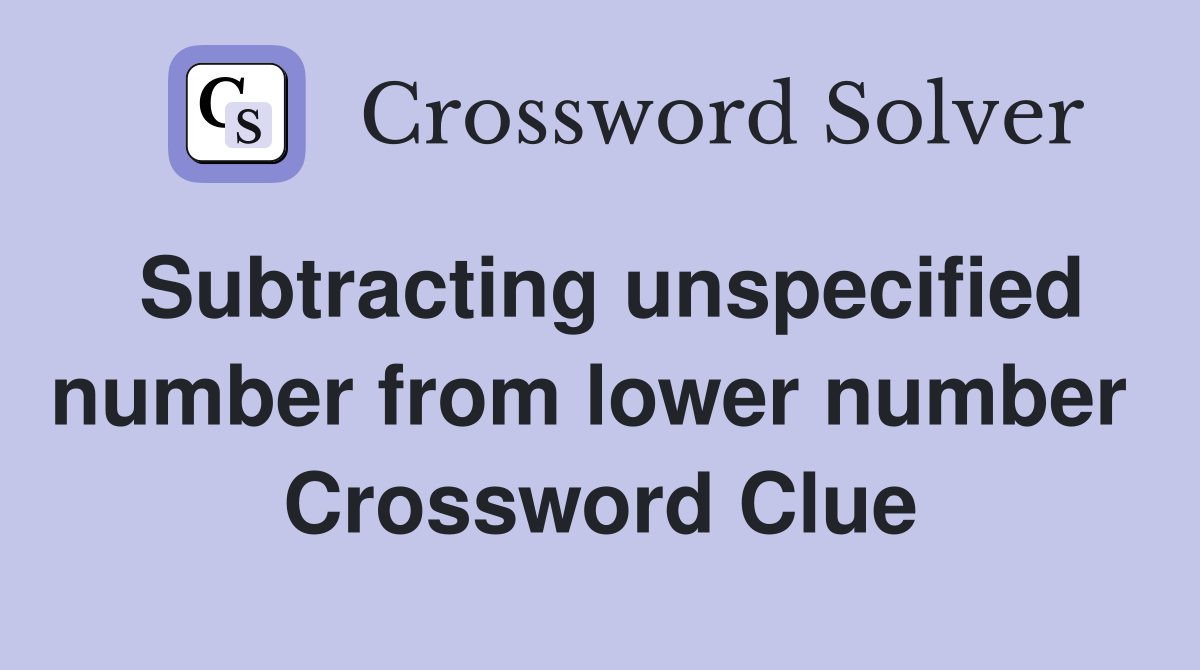 Subtracting unspecified number from lower number  Crossword Clue