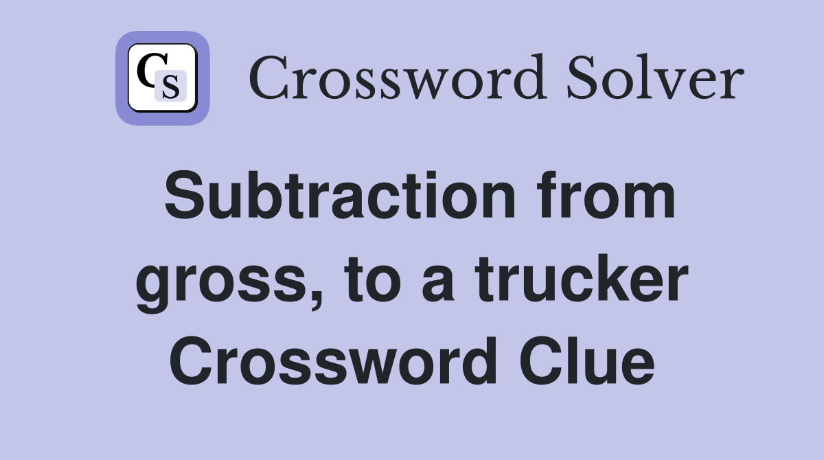 Subtraction from gross, to a trucker Crossword Clue