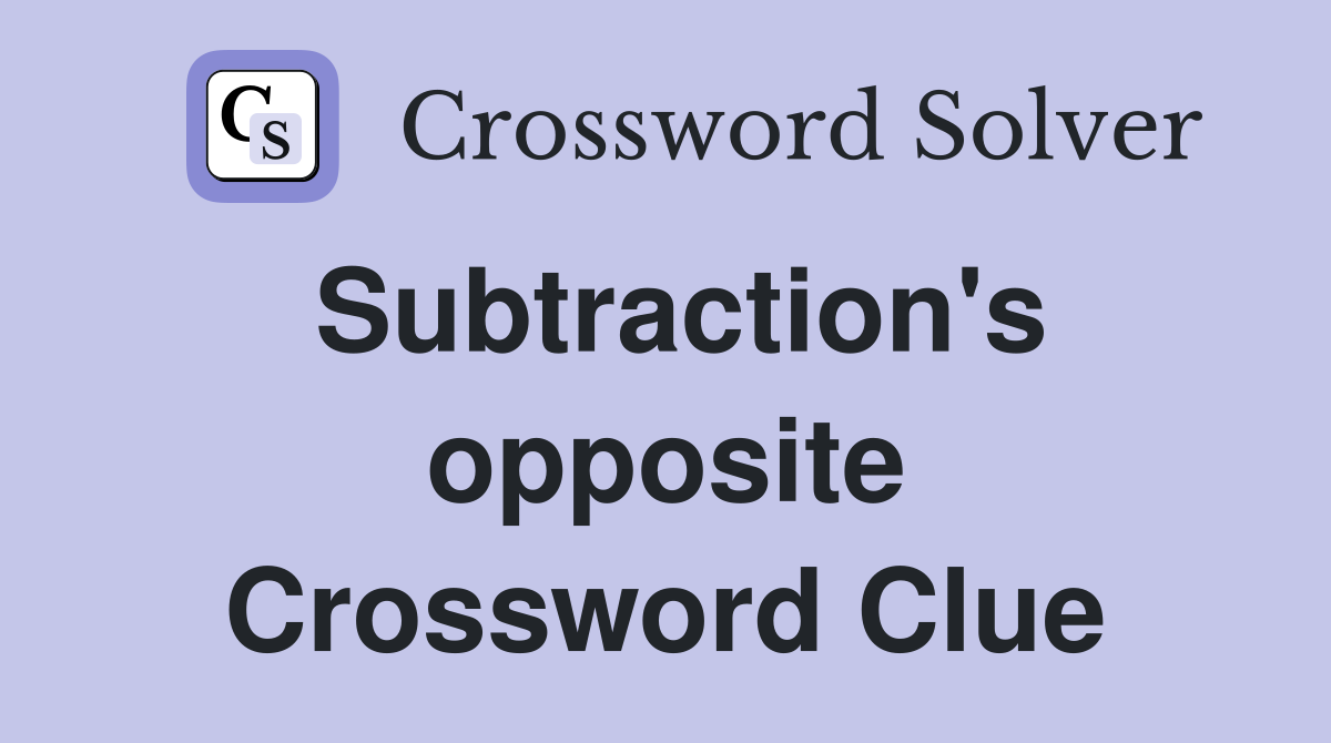 Subtraction's opposite Crossword Clue