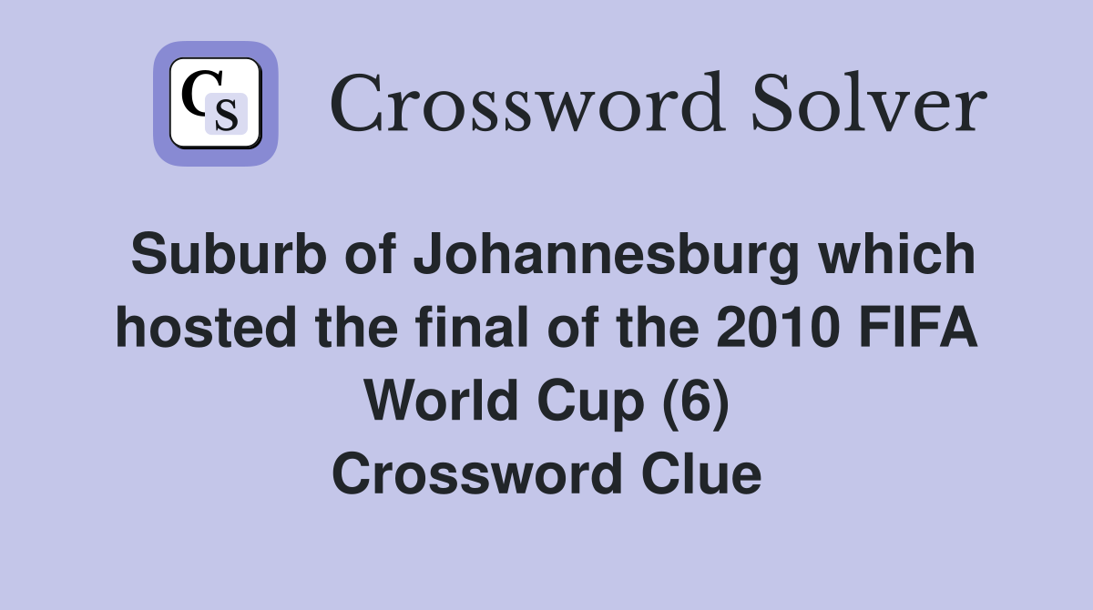 Suburb of Johannesburg which hosted the final of the 2010 FIFA World Cup (6) Crossword Clue