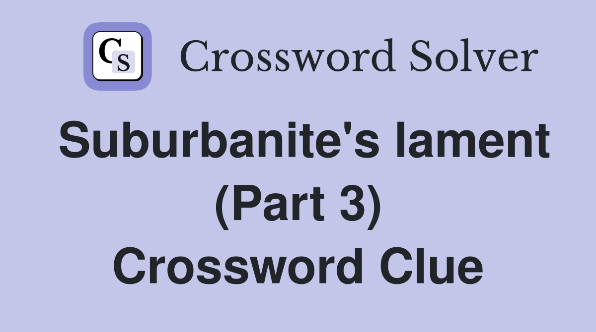 Suburbanite's lament (Part 3) Crossword Clue