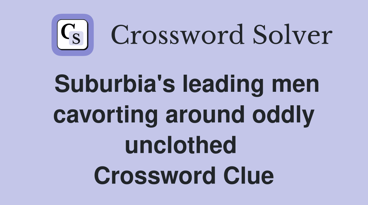 Suburbia's leading men cavorting around oddly unclothed  Crossword Clue