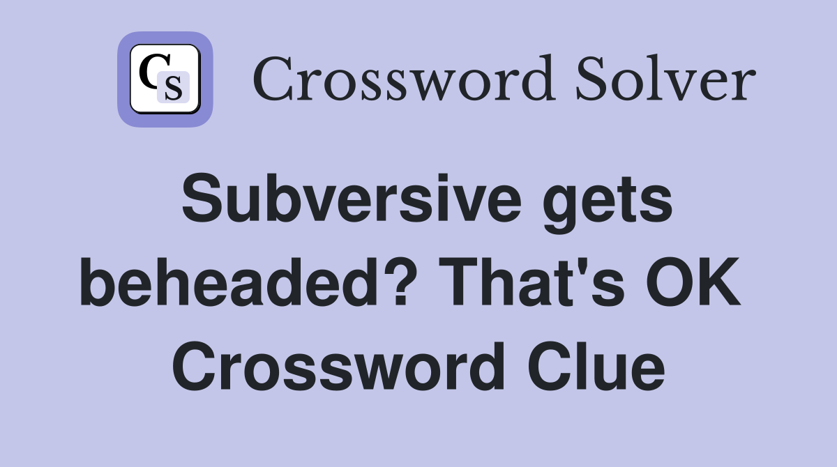 Subversive gets beheaded? That's OK  Crossword Clue