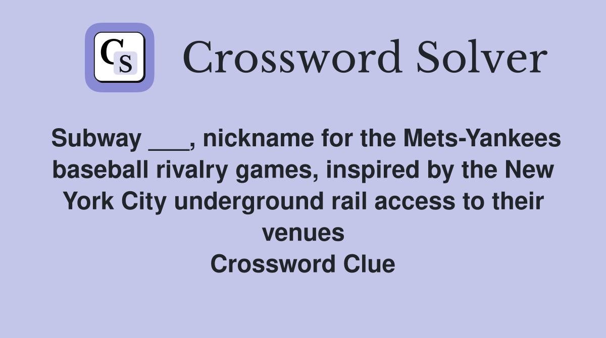 Subway ___, nickname for the Mets-Yankees baseball rivalry games, inspired by the New York City underground rail access to their venues Crossword Clue