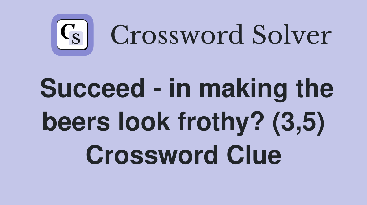 Succeed - in making the beers look frothy? (3,5) Crossword Clue