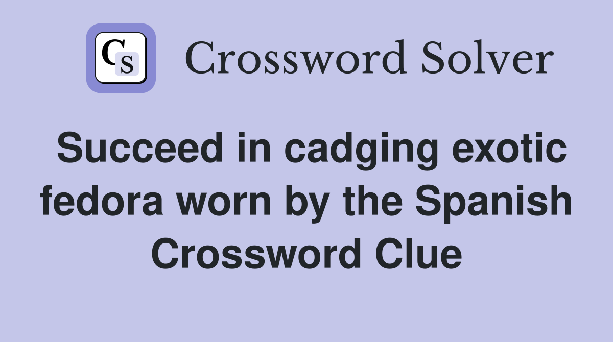 Succeed in cadging exotic fedora worn by the Spanish Crossword Clue