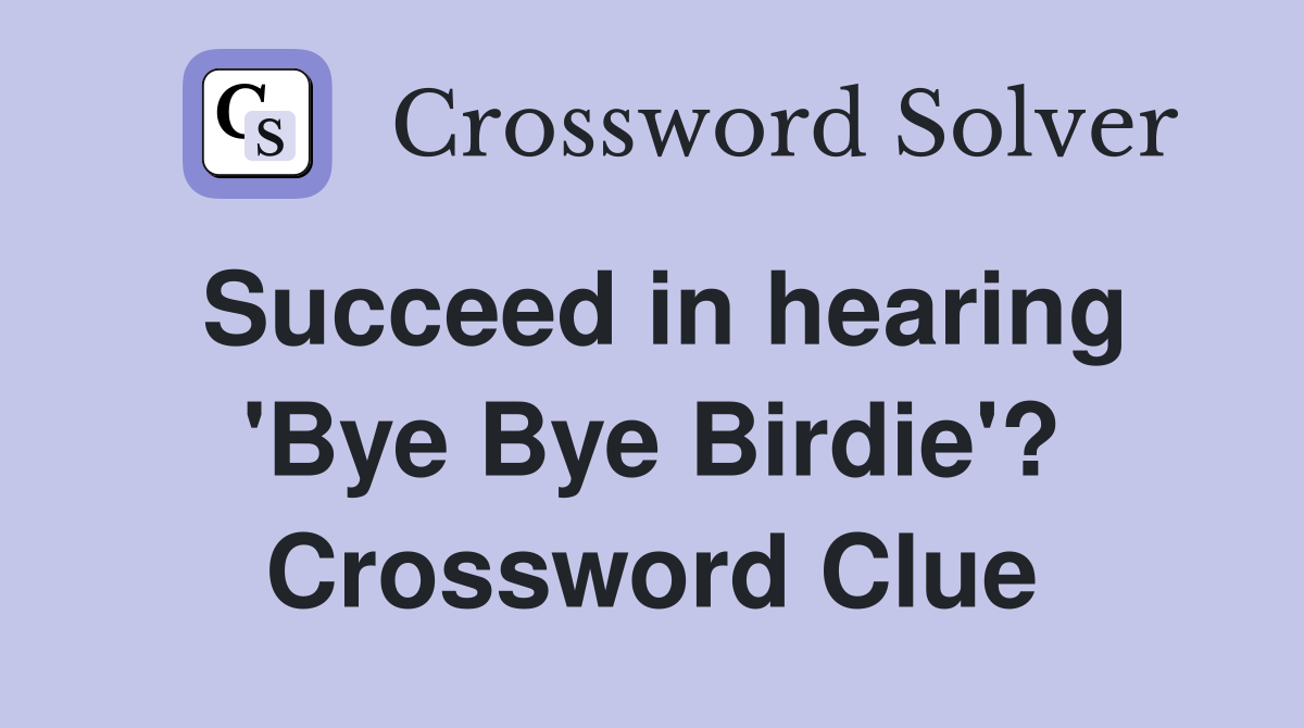 Succeed in hearing 'Bye Bye Birdie'? Crossword Clue