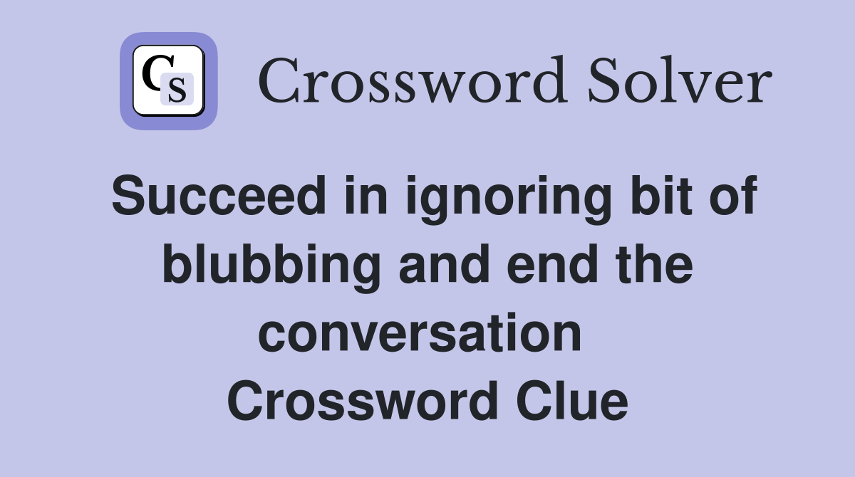 Succeed in ignoring bit of blubbing and end the conversation  Crossword Clue