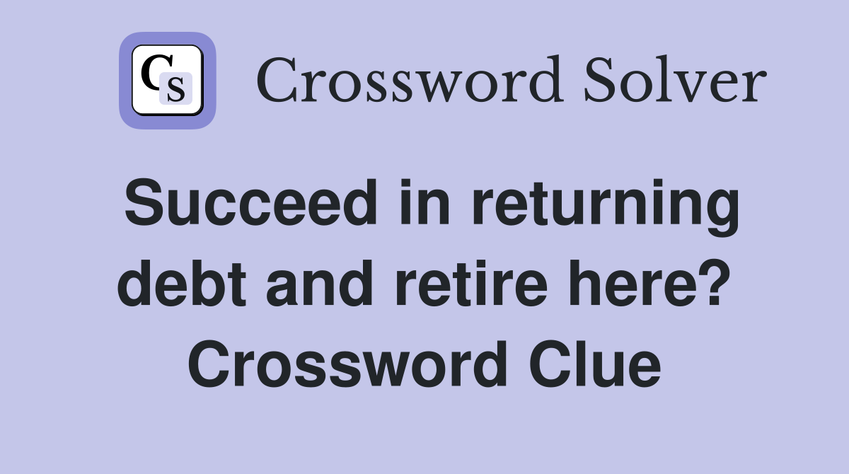 Succeed in returning debt and retire here? Crossword Clue