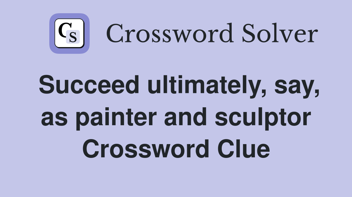 Succeed ultimately, say, as painter and sculptor Crossword Clue