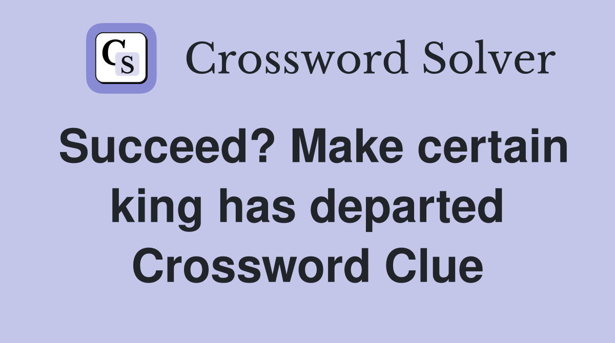 Succeed? Make certain king has departed Crossword Clue