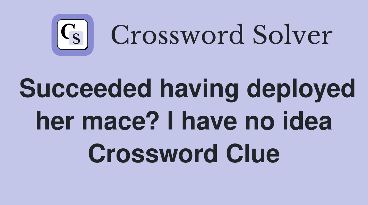 Succeeded having deployed her mace? I have no idea Crossword Clue