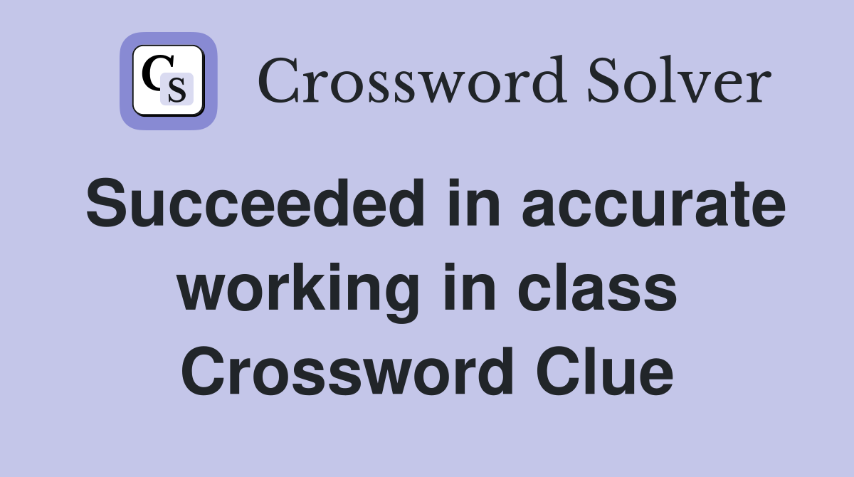 Succeeded in accurate working in class Crossword Clue