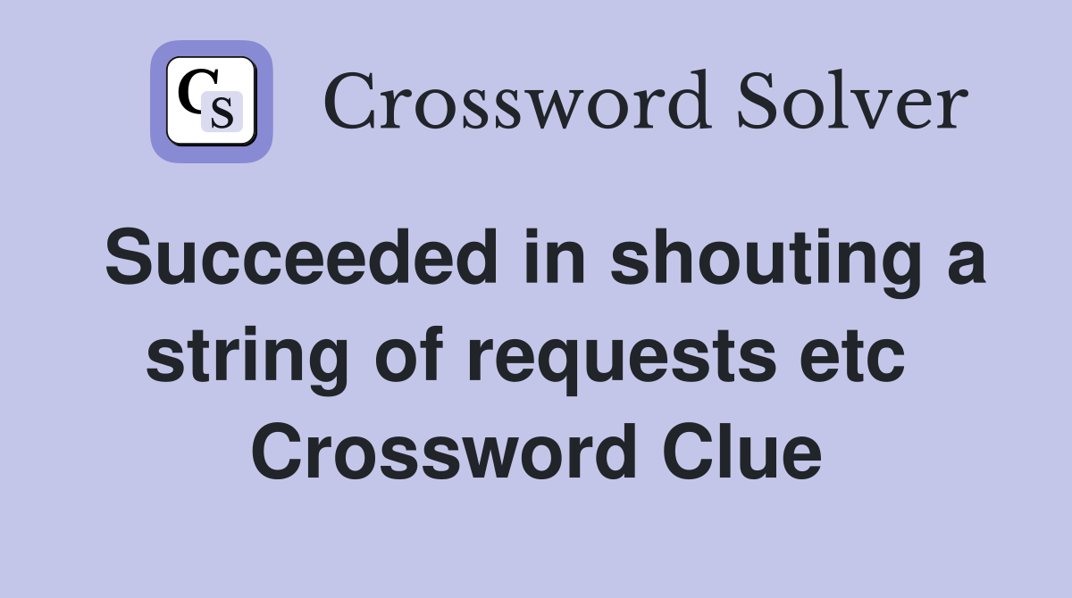 Succeeded in shouting a string of requests etc  Crossword Clue