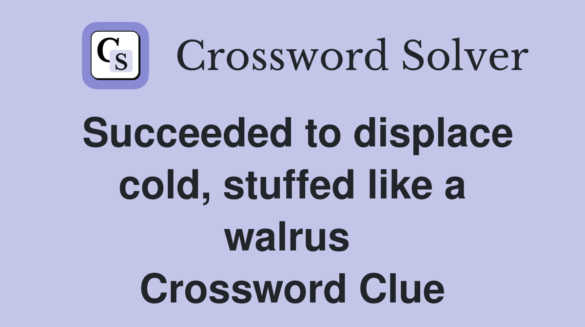 Succeeded to displace cold, stuffed like a walrus  Crossword Clue