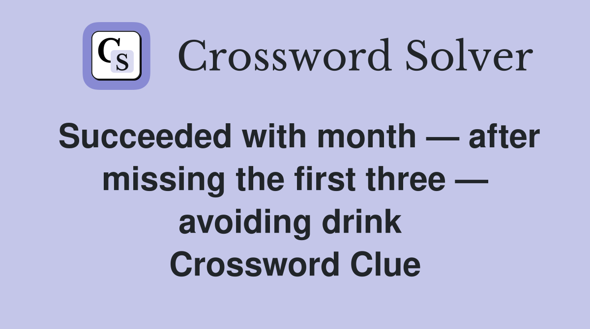 Succeeded with month — after missing the first three — avoiding drink  Crossword Clue