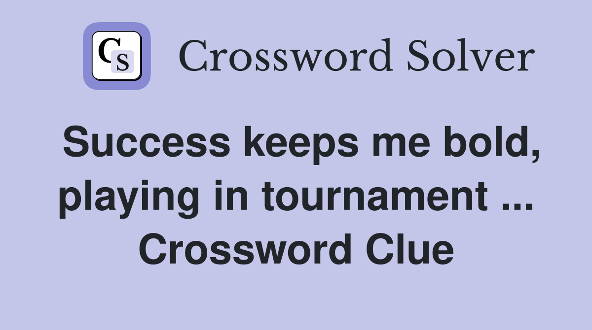 Success keeps me bold, playing in tournament ... Crossword Clue