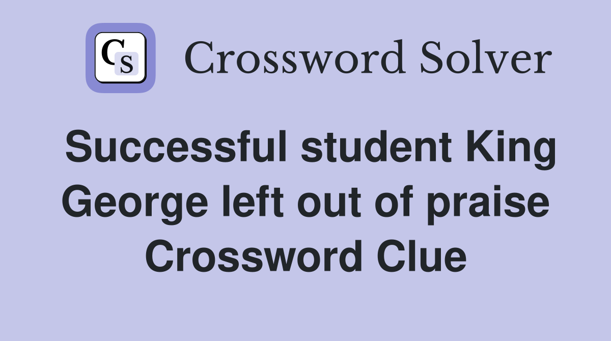 Successful student King George left out of praise Crossword Clue