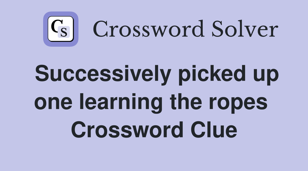 Successively picked up one learning the ropes  Crossword Clue