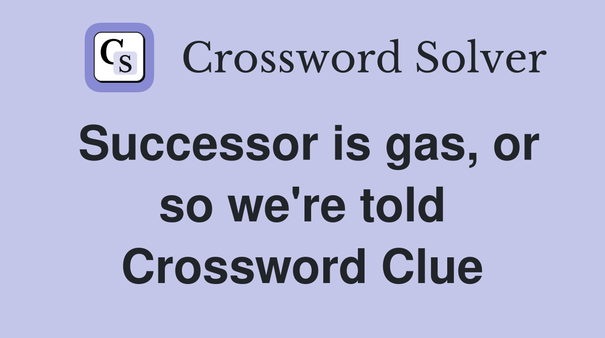 Successor is gas, or so we're told Crossword Clue