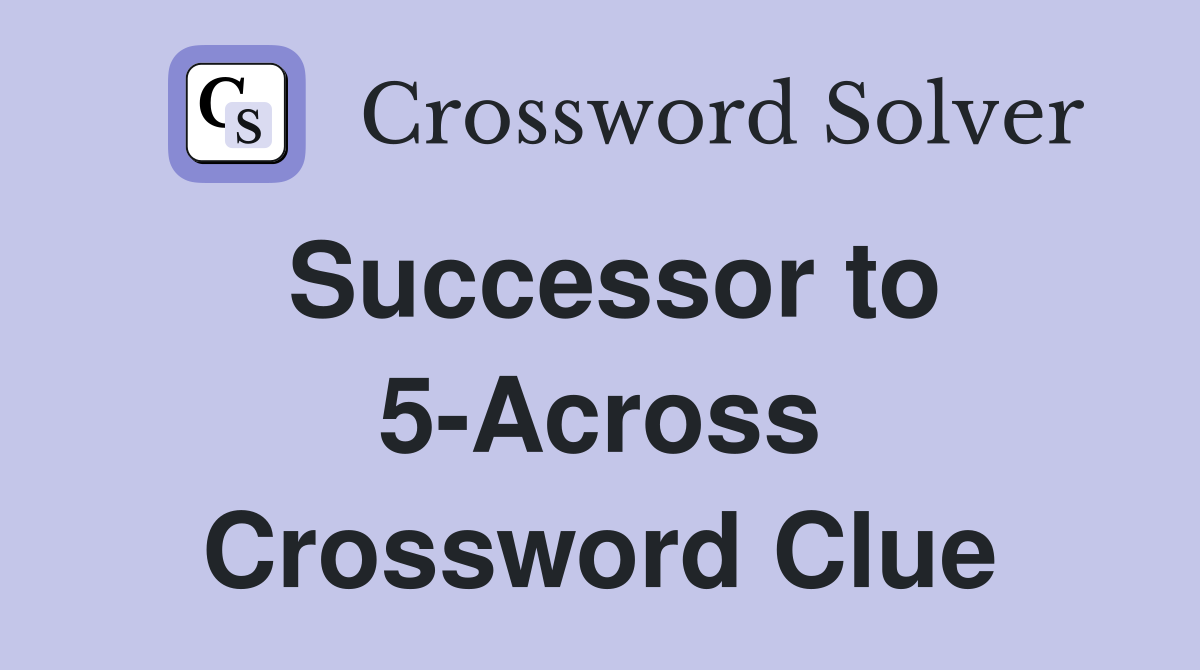 Successor to 5-Across Crossword Clue