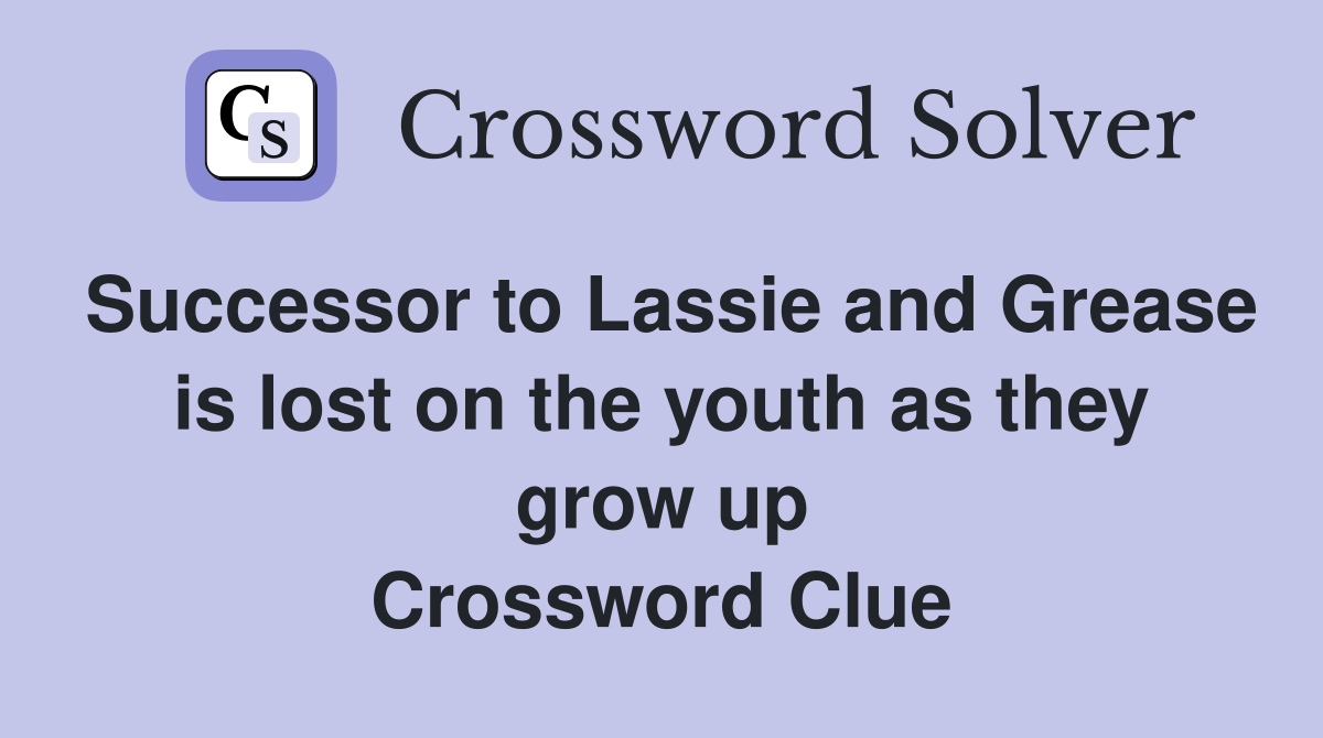Successor to Lassie and Grease is lost on the youth as they grow up Crossword Clue