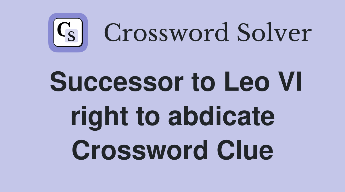 Successor to Leo VI right to abdicate Crossword Clue