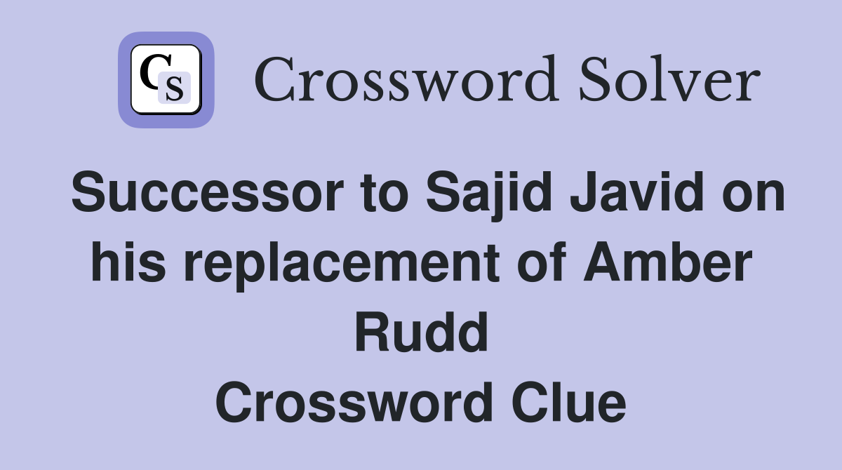 Successor to Sajid Javid on his replacement of Amber Rudd Crossword Clue